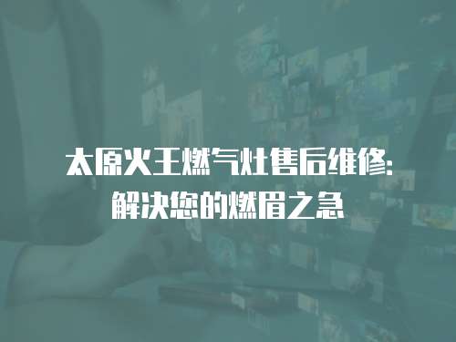 太原火王燃氣灶售后維修：解決您的燃眉之急