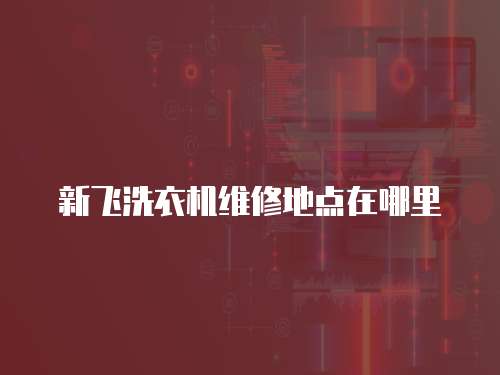 新飛洗衣機維修地點在哪里