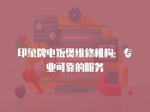 印象牌電飯煲維修機構：專業可靠的服務