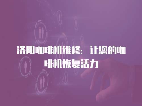 洛陽咖啡機維修：讓您的咖啡機恢復活力
