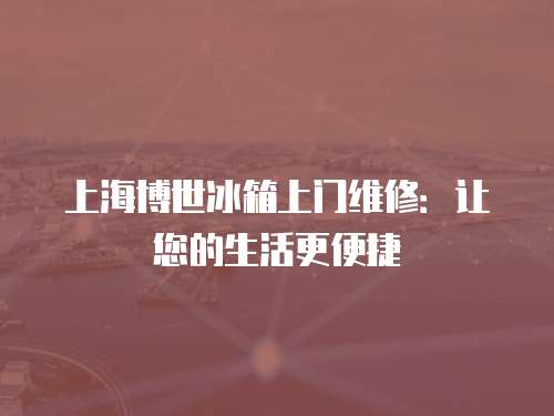 上海博世冰箱上門維修：讓您的生活更便捷