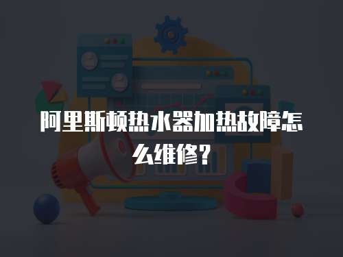 阿里斯頓熱水器加熱故障怎么維修？