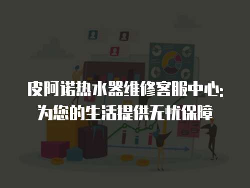 皮阿諾熱水器維修客服中心:為您的生活提供無(wú)憂保障
