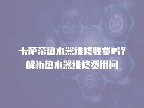 卡薩帝熱水器維修收費(fèi)嗎？解析熱水器維修費(fèi)用問