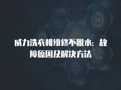 威力洗衣機維修不脫水：故障原因及解決方法