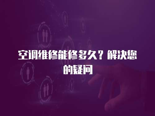 空調(diào)維修能修多久？解決您的疑問(wèn)