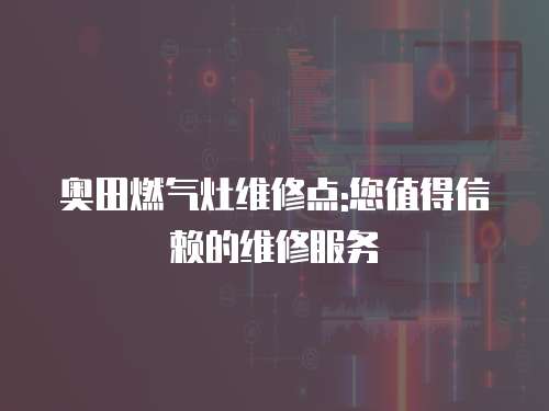奧田燃氣灶維修點:您值得信賴的維修服務