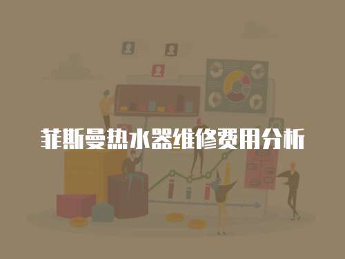菲斯曼熱水器維修費用分析