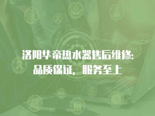 洛陽華帝熱水器售后維修：品質(zhì)保證，服務(wù)至上