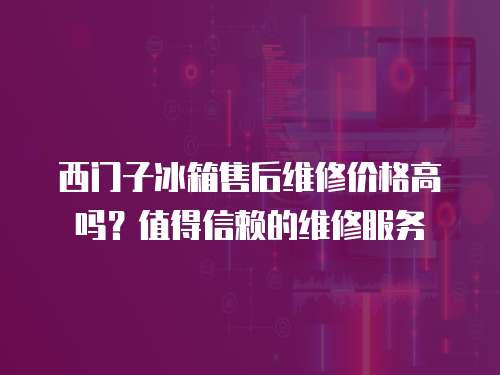 西門子冰箱售后維修價格高嗎？值得信賴的維修服務