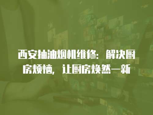 西安抽油煙機(jī)維修：解決廚房煩惱，讓廚房煥然一新