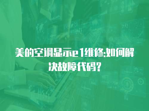 美的空調顯示e1維修:如何解決故障代碼?