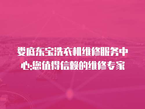 婁底東寶洗衣機維修服務中心:您值得信賴的維修專家