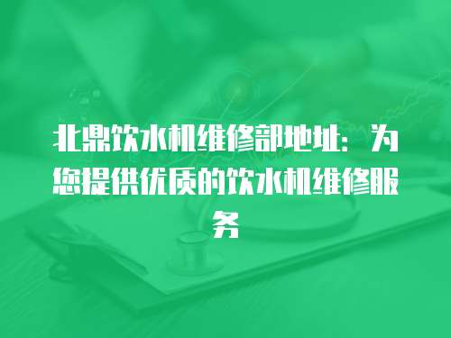 北鼎飲水機(jī)維修部地址：為您提供優(yōu)質(zhì)的飲水機(jī)維修服務(wù)