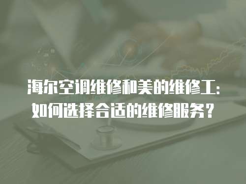 海爾空調維修和美的維修工：如何選擇合適的維修服務？