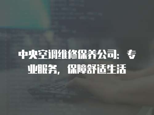 中央空調維修保養(yǎng)公司：專業(yè)服務，保障舒適生活