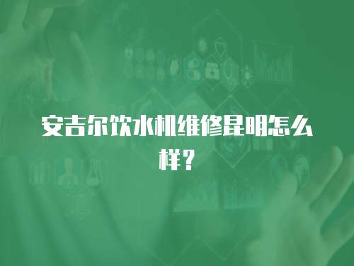 安吉爾飲水機維修昆明怎么樣？