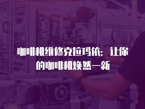 咖啡機維修克拉瑪依：讓你的咖啡機煥然一新