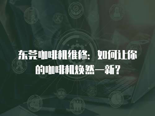 東莞咖啡機(jī)維修：如何讓你的咖啡機(jī)煥然一新？