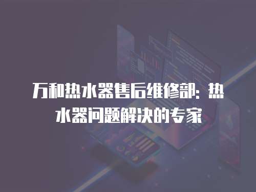 萬和熱水器售后維修部: 熱水器問題解決的專家