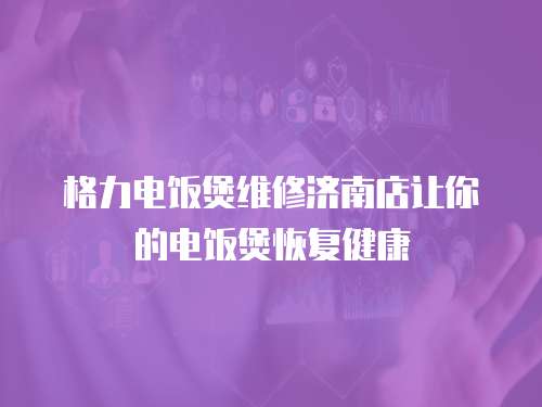 格力電飯煲維修濟(jì)南店讓你的電飯煲恢復(fù)健康
