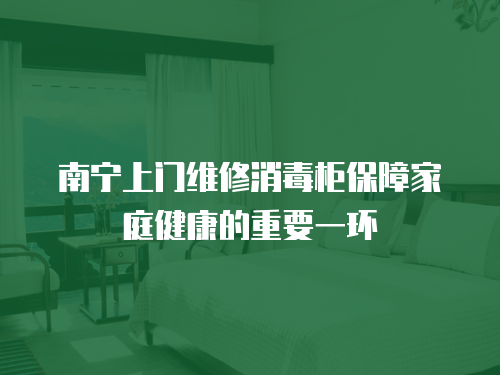 南寧上門(mén)維修消毒柜保障家庭健康的重要一環(huán)