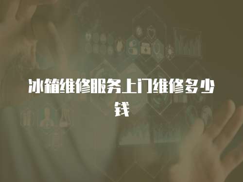 冰箱維修服務(wù)上門維修多少錢