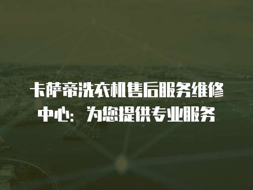 卡薩帝洗衣機售后服務維修中心：為您提供專業服務