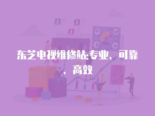 東芝電視維修站:專業、可靠、高效