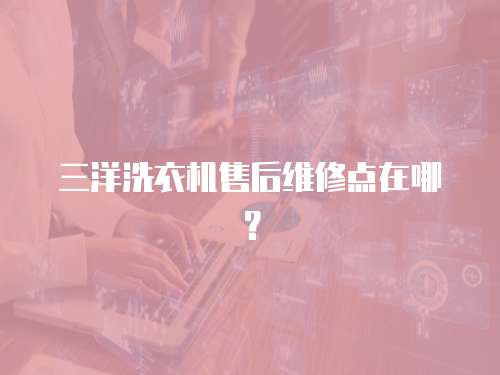 三洋洗衣機(jī)售后維修點(diǎn)在哪？