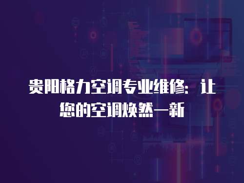 貴陽格力空調(diào)專業(yè)維修：讓您的空調(diào)煥然一新