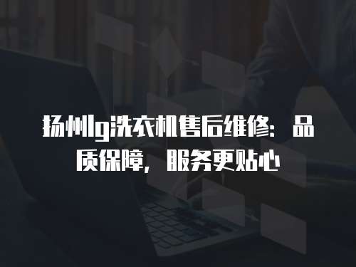 揚州lg洗衣機售后維修：品質保障，服務更貼心