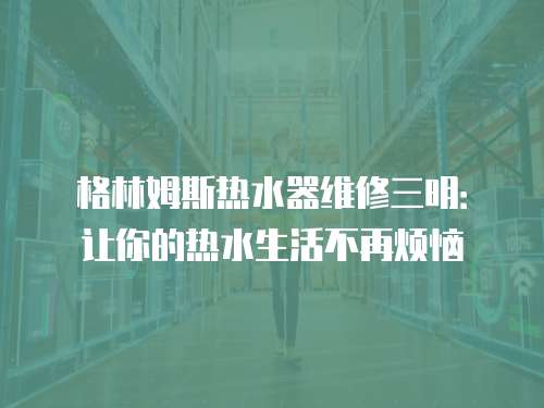 格林姆斯熱水器維修三明：讓你的熱水生活不再煩惱
