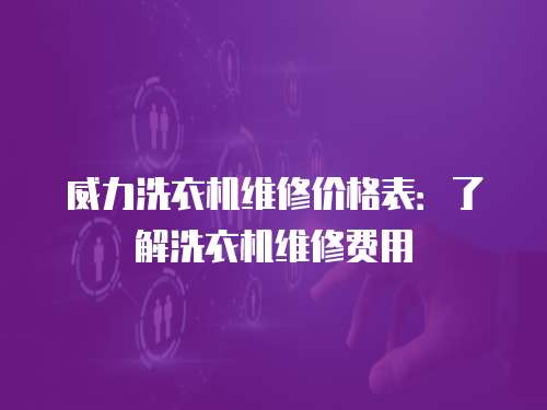 威力洗衣機維修價格表：了解洗衣機維修費用