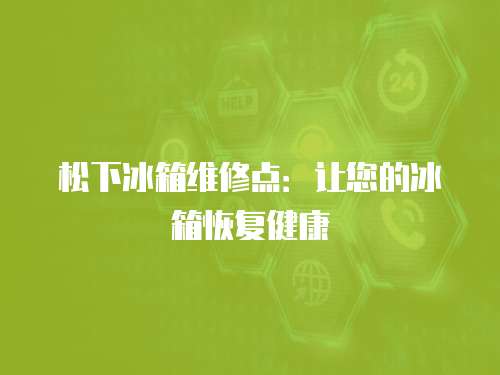 松下冰箱維修點：讓您的冰箱恢復健康