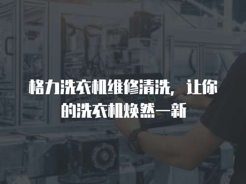  格力洗衣機(jī)維修清洗，讓你的洗衣機(jī)煥然一新