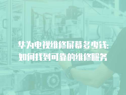 華為電視維修屏幕多少錢：如何找到可靠的維修服務