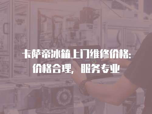 卡薩帝冰箱上門維修價格：價格合理，服務專業