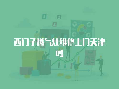 西門子燃?xì)庠罹S修上門天津嗎