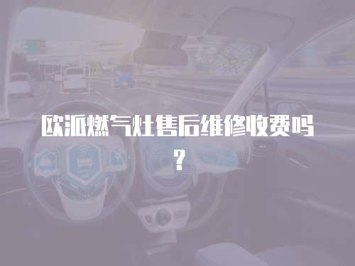 歐派燃氣灶售后維修收費嗎？