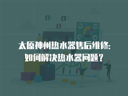 太原神州熱水器售后維修：如何解決熱水器問題？