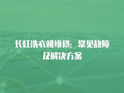 長虹洗衣機維修：常見故障及解決方案