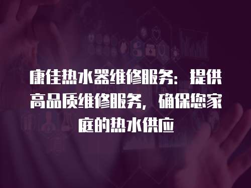 康佳熱水器維修服務(wù)：提供高品質(zhì)維修服務(wù)，確保您家庭的熱水供應(yīng)