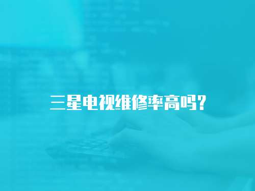 三星電視維修率高嗎？