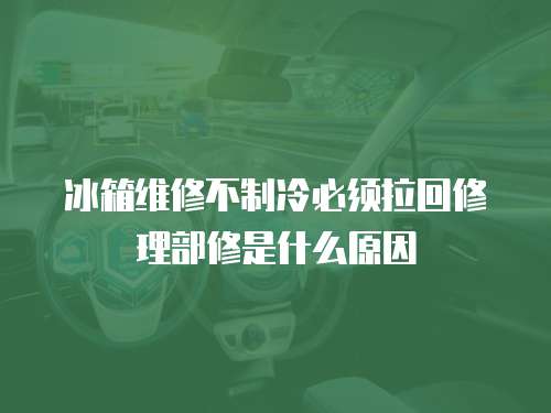 冰箱維修不制冷必須拉回修理部修是什么原因