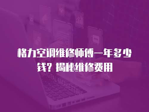 格力空調(diào)維修師傅一年多少錢(qián)？揭秘維修費(fèi)用