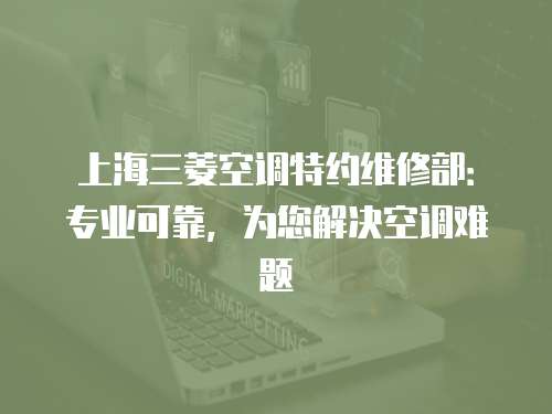 上海三菱空調(diào)特約維修部：專業(yè)可靠，為您解決空調(diào)難題