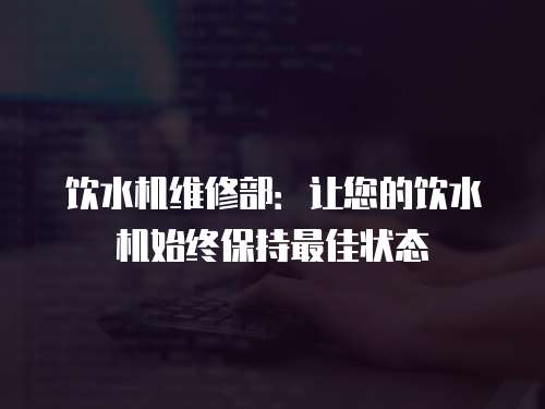 飲水機維修部：讓您的飲水機始終保持最佳狀態(tài)