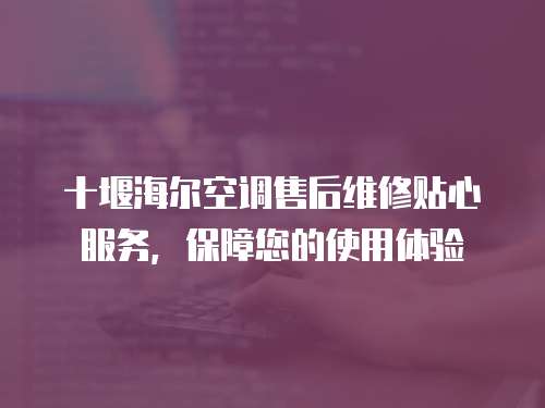 十堰海爾空調售后維修貼心服務，保障您的使用體驗