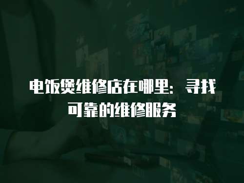 電飯煲維修店在哪里：尋找可靠的維修服務(wù)